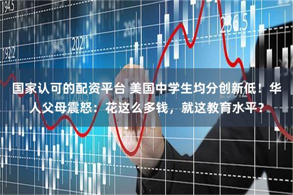 国家认可的配资平台 美国中学生均分创新低！华人父母震怒：花这么多钱，就这教育水平？
