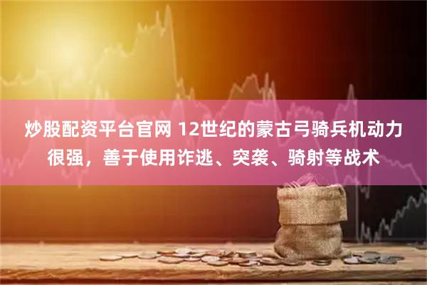 炒股配资平台官网 12世纪的蒙古弓骑兵机动力很强，善于使用诈逃、突袭、骑射等战术