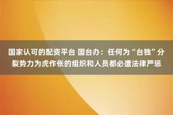 国家认可的配资平台 国台办：任何为“台独”分裂势力为虎作伥的组织和人员都必遭法律严惩