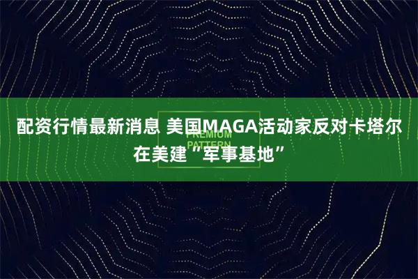 配资行情最新消息 美国MAGA活动家反对卡塔尔在美建“军事基地”