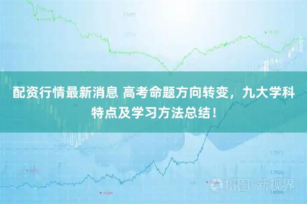 配资行情最新消息 高考命题方向转变，九大学科特点及学习方法总结！