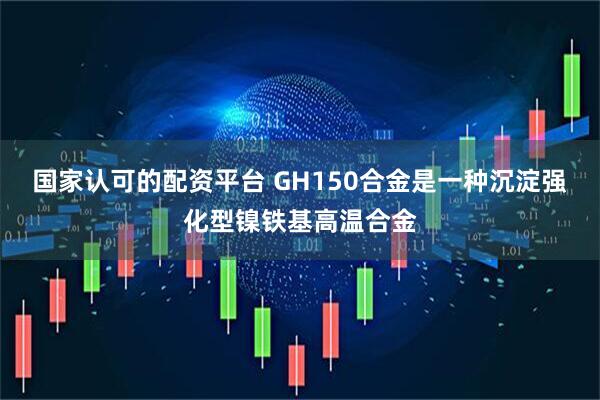 国家认可的配资平台 GH150合金是一种沉淀强化型镍铁基高温合金