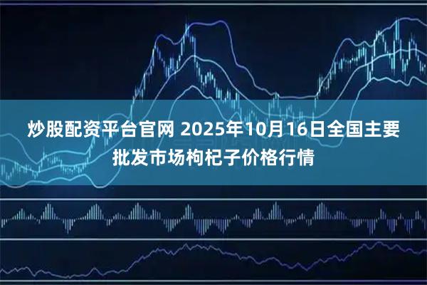 炒股配资平台官网 2025年10月16日全国主要批发市场枸杞子价格行情