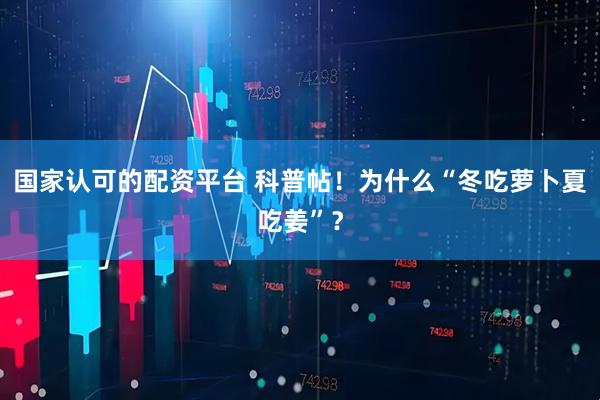 国家认可的配资平台 科普帖！为什么“冬吃萝卜夏吃姜”？
