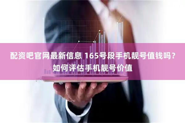 配资吧官网最新信息 165号段手机靓号值钱吗？如何评估手机靓号价值