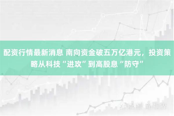 配资行情最新消息 南向资金破五万亿港元,投资策略从科技“进攻”到高股息“防守”