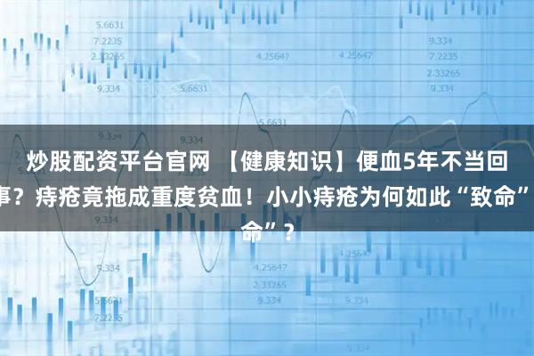 炒股配资平台官网 【健康知识】便血5年不当回事？痔疮竟拖成重度贫血！小小痔疮为何如此“致命”？