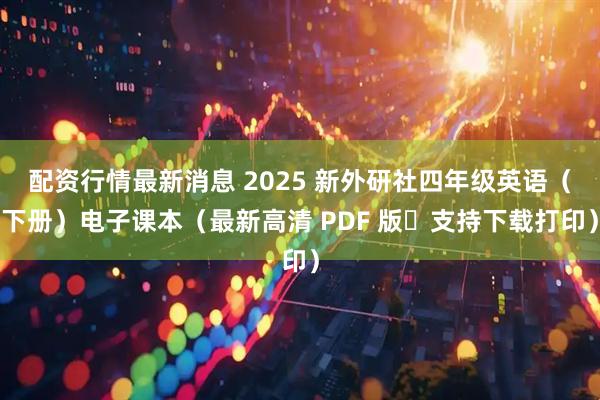 配资行情最新消息 2025 新外研社四年级英语（下册）电子课本（最新高清 PDF 版・支持下载打印）