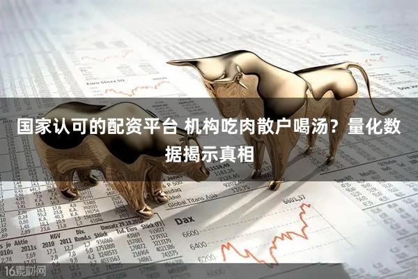 国家认可的配资平台 机构吃肉散户喝汤？量化数据揭示真相