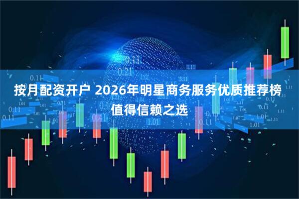 按月配资开户 2026年明星商务服务优质推荐榜 值得信赖之选