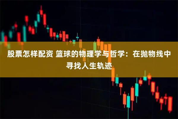 股票怎样配资 篮球的物理学与哲学：在抛物线中寻找人生轨迹