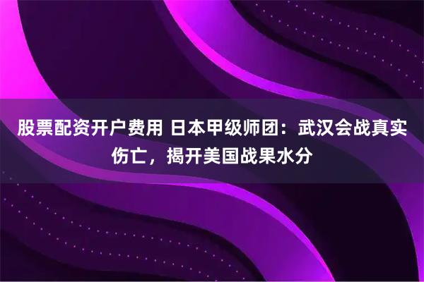 股票配资开户费用 日本甲级师团：武汉会战真实伤亡，揭开美国战果水分