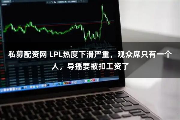 私募配资网 LPL热度下滑严重，观众席只有一个人，导播要被扣工资了