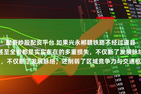 配资炒股配资平台 如果兴永郴赣铁路不经过道县，对道县、永州南部、甚至全省都是实实在在的多重损失，不仅断了发展脉络，还削弱了区域竞争力与交通枢纽地位