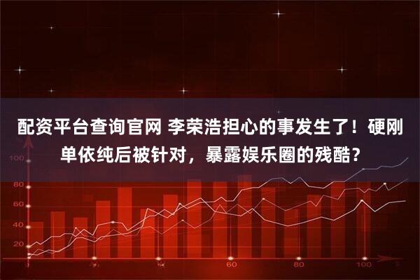 配资平台查询官网 李荣浩担心的事发生了!硬刚单依纯后被针对,暴露娱乐圈的残酷?