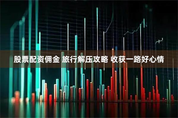 股票配资佣金 旅行解压攻略 收获一路好心情