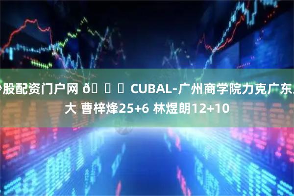 炒股配资门户网 🏀CUBAL-广州商学院力克广东工大 曹梓烽25+6 林煜朗12+10