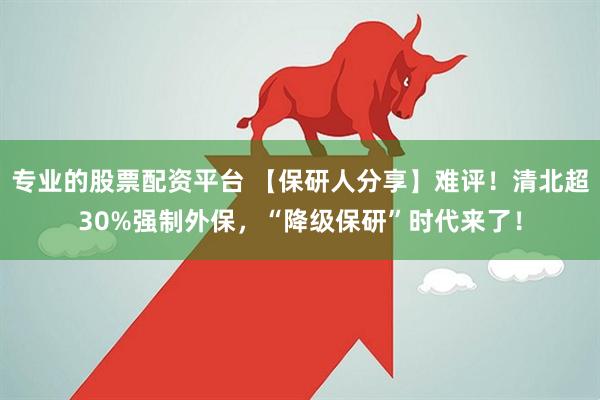 专业的股票配资平台 【保研人分享】难评！清北超30%强制外保，“降级保研”时代来了！