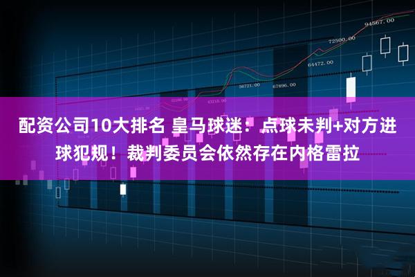 配资公司10大排名 皇马球迷：点球未判+对方进球犯规！裁判委员会依然存在内格雷拉