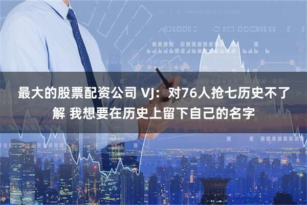 最大的股票配资公司 VJ：对76人抢七历史不了解 我想要在历史上留下自己的名字