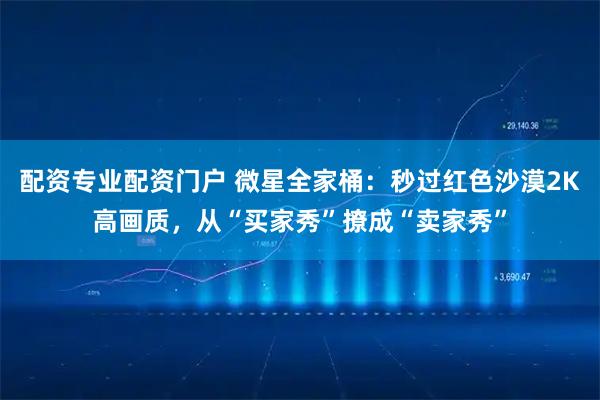 配资专业配资门户 微星全家桶：秒过红色沙漠2K高画质，从“买家秀”撩成“卖家秀”
