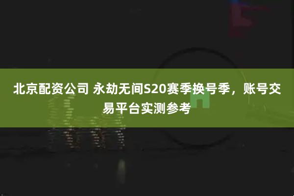 北京配资公司 永劫无间S20赛季换号季，账号交易平台实测参考