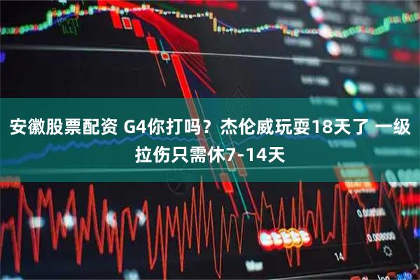 安徽股票配资 G4你打吗？杰伦威玩耍18天了 一级拉伤只需休7-14天