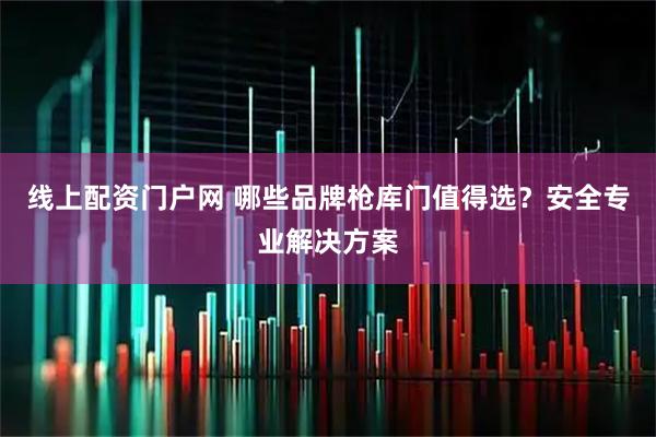 线上配资门户网 哪些品牌枪库门值得选？安全专业解决方案