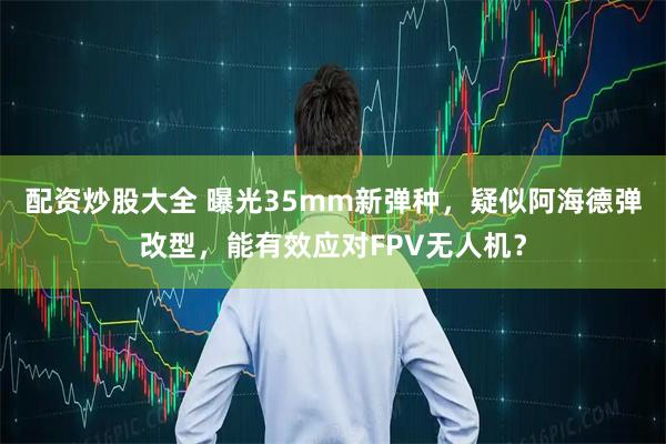 配资炒股大全 曝光35mm新弹种，疑似阿海德弹改型，能有效应对FPV无人机？