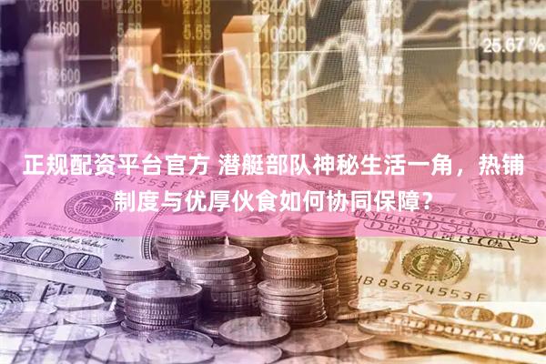 正规配资平台官方 潜艇部队神秘生活一角，热铺制度与优厚伙食如何协同保障？