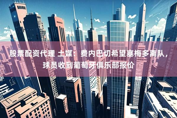 股票配资代理 土媒：费内巴切希望塞梅多离队，球员收到葡萄牙俱乐部报价
