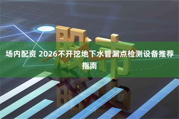 场内配资 2026不开挖地下水管漏点检测设备推荐指南