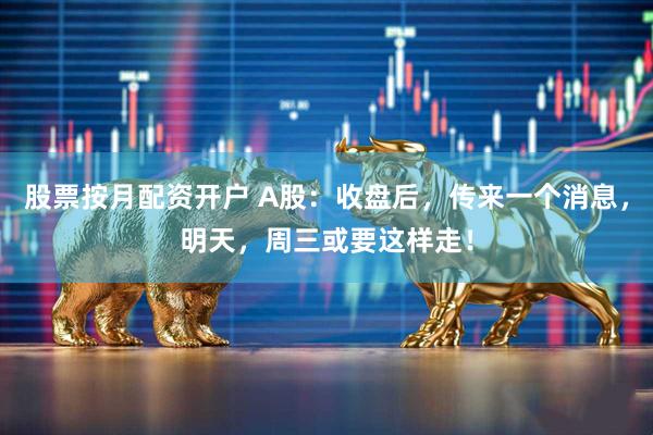 股票按月配资开户 A股:收盘后,传来一个消息,明天,周三或要这样走!