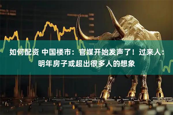 如何配资 中国楼市：官媒开始发声了！过来人：明年房子或超出很多人的想象