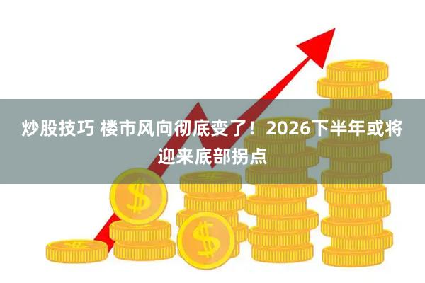 炒股技巧 楼市风向彻底变了！2026下半年或将迎来底部拐点